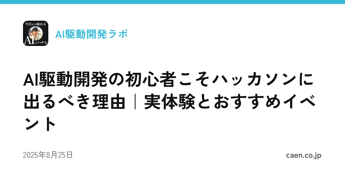 AI駆動開発の初心者こそハッカソンに出るべき理由｜実体験とおすすめイベント